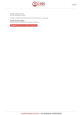 MAURÍCIO JORGE DE FREITAS
Secretário de Negócios Jurídicos
Publicada na Divisão de Controle de Documentos e Atos Oficiais, na data supra.
VIVIANE DA MOTTA BERTO
Chefe da Divisão de Controle de Documentos e Atos Oficiais
Download: Anexo - Lei nº 11022/2014 - Sorocaba-SP
37/37
LeisMunicipais.com.br - Lei Ordinária 11022/2014
 