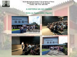 Escola Municipal de Timóteo 1º (5ª à 8ª Série) e 2º Graus
Rua Rio São Francisco, Nº 140, Alvorada
Timóteo – MG - Fone: 3847-4798
A HISTÓRIA VAI AO CINEMA
Visita ao Teatro Zélia Olguim
 