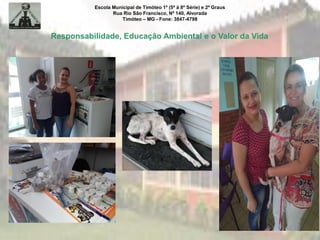 Escola Municipal de Timóteo 1º (5ª à 8ª Série) e 2º Graus
Rua Rio São Francisco, Nº 140, Alvorada
Timóteo – MG - Fone: 3847-4798
Responsabilidade, Educação Ambiental e o Valor da Vida
 