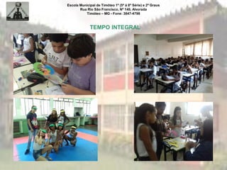 Escola Municipal de Timóteo 1º (5ª à 8ª Série) e 2º Graus
Rua Rio São Francisco, Nº 140, Alvorada
Timóteo – MG - Fone: 3847-4798
TEMPO INTEGRAL
 