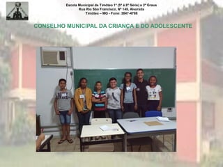 Escola Municipal de Timóteo 1º (5ª à 8ª Série) e 2º Graus
Rua Rio São Francisco, Nº 140, Alvorada
Timóteo – MG - Fone: 3847-4798
CONSELHO MUNICIPAL DA CRIANÇA E DO ADOLESCENTE
 