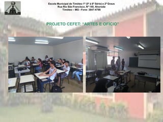 Escola Municipal de Timóteo 1º (5ª à 8ª Série) e 2º Graus
Rua Rio São Francisco, Nº 140, Alvorada
Timóteo – MG - Fone: 3847-4798
PROJETO CEFET: “ARTES E OFÍCIO”
 