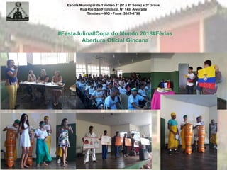 Escola Municipal de Timóteo 1º (5ª à 8ª Série) e 2º Graus
Rua Rio São Francisco, Nº 140, Alvorada
Timóteo – MG - Fone: 3847-4798
#FestaJulina#Copa do Mundo 2018#Férias
Abertura Oficial Gincana
 