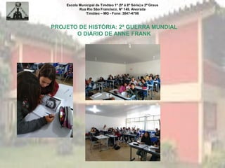 Escola Municipal de Timóteo 1º (5ª à 8ª Série) e 2º Graus
Rua Rio São Francisco, Nº 140, Alvorada
Timóteo – MG - Fone: 3847-4798
PROJETO DE HISTÓRIA: 2ª GUERRA MUNDIAL
O DIÁRIO DE ANNE FRANK
 