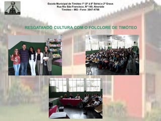 Escola Municipal de Timóteo 1º (5ª à 8ª Série) e 2º Graus
Rua Rio São Francisco, Nº 140, Alvorada
Timóteo – MG - Fone: 3847-4798
RESGATANDO CULTURA COM O FOLCLORE DE TIMÓTEO
 