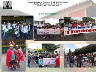 Escola Municipal de Timóteo 1º (5ª à 8ª Série) e 2º Graus
Rua Rio São Francisco, Nº 140, Alvorada
Timóteo – MG - Fone: 3847-4798
7 DE SETEMBRO
 