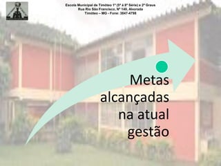 Escola Municipal de Timóteo 1º (5ª à 8ª Série) e 2º Graus
Rua Rio São Francisco, Nº 140, Alvorada
Timóteo – MG - Fone: 3847-4798
Metas
alcançadas
na atual
gestão
 
