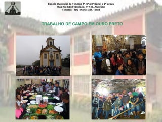 Escola Municipal de Timóteo 1º (5ª à 8ª Série) e 2º Graus
Rua Rio São Francisco, Nº 140, Alvorada
Timóteo – MG - Fone: 3847-4798
TRABALHO DE CAMPO EM OURO PRETO
 