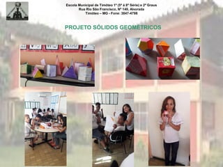 Escola Municipal de Timóteo 1º (5ª à 8ª Série) e 2º Graus
Rua Rio São Francisco, Nº 140, Alvorada
Timóteo – MG - Fone: 3847-4798
PROJETO SÓLIDOS GEOMÉTRICOS
 