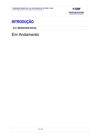 FUNDAÇÃO MUNICIPAL DE EDUCAÇÃO DE NITERÓI - FME
PLANO DIRETOR PARA A EXPANSÃO DA REDE MUNICIPAL




INTRODUÇÃO
[01] MENSAGEM INICIAL


Em Andamento




                             3 DE 56
 