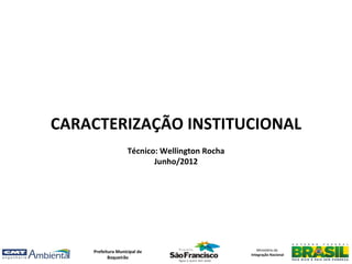 CARACTERIZAÇÃO INSTITUCIONAL
                    Técnico: Wellington Rocha
                           Junho/2012




    Prefeitura Municipal de                        Ministério da
                                                Integração Nacional
           Boqueirão
 