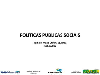 POLÍTICAS PÚBLICAS SOCIAIS
             Técnico: Maria Cristina Queiroz
                      Junho/2012




  Prefeitura Municipal de                         Ministério da
                                               Integração Nacional
         Boqueirão
 