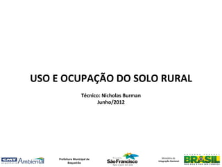 USO E OCUPAÇÃO DO SOLO RURAL
                     Técnico: Nicholas Burman
                            Junho/2012




     Prefeitura Municipal de                       Ministério da
                                                Integração Nacional
            Boqueirão
 