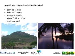 Áreas de Interesse Ambiental e Histórico-cultural

•   Serra do Carnoió;
•   Serra do Caturité;
•   Lajedo do Marinho;
•   Açude Epitácio Pessoa;
•   Mais alguma ??




                 Prefeitura Municipal de               Ministério da
                        Boqueirão                   Integração Nacional
 