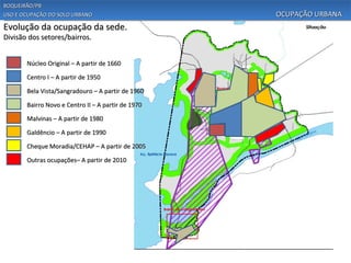 BOQUEIRÃO/PB
USO E OCUPAÇÃO DO SOLO URBANO                       OCUPAÇÃO URBANA
Evolução da ocupação da sede.
Divisão dos setores/bairros.


       Núcleo Original – A partir de 1660

       Centro I – A partir de 1950

       Bela Vista/Sangradouro – A partir de 1960

       Bairro Novo e Centro II – A partir de 1970

       Malvinas – A partir de 1980

       Galdêncio – A partir de 1990

       Cheque Moradia/CEHAP – A partir de 2005

       Outras ocupações– A partir de 2010
 