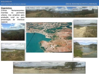 BOQUEIRÃO/PB
USO E OCUPAÇÃO DO SOLO URBANO   ÁREAS REMANESCENTES URBANAS
Diagnóstico:
2.Áreas    Remanescentes:
inseridas  no   perímetro
urbano, mas propícias para
produção rural ou para
preservação de interesse
especial.
 