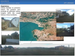 BOQUEIRÃO/PB
USO E OCUPAÇÃO DO SOLO URBANO    APP URBANAS
Diagnóstico:
2.Áreas inseridas no perímetro
urbano não propícias para
produção de edificação urbana:
margens (APP) dos corpos
hídricos e áreas inundáveis.
 