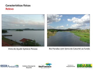 Características físicas
Relevo




  Vista do Açude Epitácio Pessoa          Rio Paraíba com Serra do Caturité ao fundo




                                                              Ministério da
                Prefeitura Municipal de                    Integração Nacional
                       Boqueirão
 