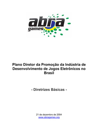 Plano Diretor da Promoção da Indústria de
Desenvolvimento de Jogos Eletrônicos no
Brasil
- Diretrizes Básicas -
21 de dezembro de 2004
www.abragames.org
 