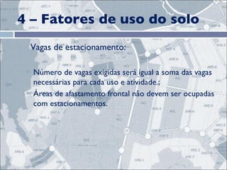 4 – Fatores de uso do solo    Vagas de estacionamento:  Número de vagas exigidas será igual a soma das vagas necessárias para cada uso e atividade.; Áreas de afastamento frontal não devem ser ocupadas com estacionamentos. 