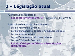 2 – Legislação atual Unificação da legislação: Lei complementar 001/97  – junto com a Lei 2193/85 Leis subordinadas ao plano diretor: Lei do Perímetro Urbano;  Lei do Zoneamento de Uso e Ocupação do Solo;  Lei do Sistema Viário;  Lei de Parcelamento do Solo Urbano;  Lei do Código de Posturas;  Lei do Código de Obras e Instalações (060/2000).  