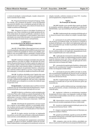 Diário Oficial do Município Página 18Nº 4.147 - Terça-feira - 26/06/2007
o sistema de produção e comercialização, visando o desenvolvi-
mentosustentáveldaatividade;
VI – Programa de Estímulo à Geração de Emprego,Traba-
lho e Renda, com o propósito de garantir o acesso da população
aos postos de trabalho, com a conseqüente geração de renda, con-
tribuindodemaneiraequivalente,paraodesenvolvimentodasati-
vidadeseconômicasdoMunicípio;
VII – Programa de Apoio às Atividades Econômicas do
Município, com vistas a estimular as atividades geradoras de ren-
da de caráter plural, de maneira equilibrada e sustentável, através
de ações diretas com a população e o setor produtivo, bem como a
articulação com outras esferas de poder e em consonância com as
diretrizesdedesenvolvimentolocaisemetropolitanas.
CAPÍTULO V
DA ESTRATÉGIA DE DESENVOLVIMENTO
SÓCIO-CULTURAL
Art. 42. O Poder Público Municipal priorizará a inclusão
social da população, adotando políticas públicas que promovam e
ampliem a melhoria da qualidade de vida dos seus cidadãos, aten-
dendo às suas necessidades básicas, garantindo a fruição de bens
e serviços sócio-culturais e urbanos e a participação da popula-
ção.
Art. 43. Constituem estratégias norteadoras das ações dos
agentes públicos e privados na cidade e da aplicação dos instru-
mentos de gerenciamento do solo urbano, quanto aos aspectos só-
cio-culturais: aquelas voltadas à promoção institucional da mora-
dia provida de toda a infra-estrutura urbana, a valorização, divul-
gação e proteção cultural e do patrimônio histórico, a dissemina-
ção e estímulo à prática esportiva e ao lazer, o acesso digno à saú-
deeàeducação,eainserçãodocidadãoaosbenefíciosdacidade.
Art. 44. As políticas abordadas neste Capítulo têm como
objetivos gerais a inclusão social, o estímulo a participação popu-
lar na definição, execução e controle das políticas públicas, a pre-
servação e melhoria da qualidade de vida, bem como a superação
dasdificuldadesqueseantepõemaouso plenodacidadeporaque-
lesquenelavivem.
Parágrafo único. Aarticulação entre as políticas setoriais
se dará por meio do Sistema Municipal de Planejamentoe, na ges-
tãodescentralizada,naexecuçãoeprestaçãodos serviços.
Art.45.Os objetivos,asdiretrizeseaçõesestratégicaspre-
vistasnestePlanoestãovoltadasaoconjuntodapopulaçãodoMu-
nicípio, destacando-se a população de baixa renda, as crianças, os
adolescentes, os jovens, os idosos, os portadores de necessidades
especiais, os gays, lésbicas, bissexuais e transexuais - GLBT e as
minoriasétnicas.
Art. 46. Adistribuição de equipamentos e serviços sociais
deve respeitar as necessidades regionais e as prioridades defini-
das nos planos setoriais a partir da demanda, privilegiando as áre-
as de urbanização prioritária, com atenção para as Áreas Especia-
isdeInteresseSocial.
Art. 47. Os órgãos setoriais envolvidos na implantação
das políticas sociais têm como atribuição a elaboração de planos e
metassetoriaisaseremdebatidascomasociedadecivil.
Art. 48. As localizações dos equipamentos comunitários
na cidade, na região ou no bairro, atenderão critérios de acessibi-
lidade fundamentados na abrangência do atendimento sociais em
relação à moradia, conforme constam no Anexo VII – Localiza-
çãodeEquipamentos,integrantedestaLei.
Seção I
Da Promoção da Moradia
Art. 49. Entende-se por moradia digna aquela que dispõe
de instalações sanitárias adequadas, que garanta as condições da
habitabilidade, e que seja atendida por serviços públicos essenci-
ais.
Art.50.Aimplementaçãodasestratégiasdefinidaspeloei-
xo desenvolvimento sócio-cultural em relação à moradia objeti-
va:
I – a promoção de uma política habitacional para popula-
ções de baixa e de nenhuma renda, com incentivos e estímulos à
produçãodehabitação,comoobjetivodeimplementarações,pro-
jetos e procedimentos que incidam na produção da habitação de
InteresseSocial;
II – a promoção ao acesso dos setores sociais de baixa ren-
da e de nenhuma renda ao solo legalizado, adequadamente locali-
zadoecompatibilizadocomomeioambiente;
III – a aplicação dos instrumentos redistributivos da renda
urbana e do solo da cidade, na implementação da política habita-
cional de interesse social, com vistas a viabilizar mais oportuni-
dades de produção de moradia, por meio da aplicação dos instru-
mentosprevistosnoEstatutodaCidade;
IV – a promoção da regularização fundiária e urbanização
específica dos assentamentos irregulares da população de baixa
rendaesuaintegraçãoàmalhaurbana;
V – a promoção de parcerias público-privadas na produ-
ção e na manutenção da habitação de interesse social, em especial
com as Cooperativas Habitacionais Populares eAssociações Ha-
bitacionaisdeInteresseSocial.
Art. 51. A implementação dos programas estratégicos de
promoção da moradia dar-se-á por meio de diretrizes gerais que
consistirãoem:
I – garantir a política habitacional que contemple progra-
mas de gerenciamento, correção, normatização, prevenção e pro-
visãodasações;
II – regularizar e urbanizar os assentamentos irregulares
da população de baixa renda e sua integração à malha da cidade,
exceto as áreas compreendidas como de risco. e/ou onde se verifi-
caumadeseconomia;
III – democratizar o acesso a terra urbanizada e a amplia-
çãodaofertademoradiasàpopulaçãodebaixaemédiarenda;
IV–incentivaraimplementaçãodehabitaçãojuntoàsÁre-
asEspeciaisdeInteresseSocial–AEIS;
V – integrar os programas habitacionais do Município aos
programasestaduaisefederais;
VI – garantiracessibilidade,segundo as normasdaABNT,
nas unidades habitacionais construídas especificamente para ido-
sos epessoas comdeficiência;
VII – assegurar, como um dos critérios, prioridades aos
idosos eàspessoas comdeficiêncianos programashabitacionais;
 