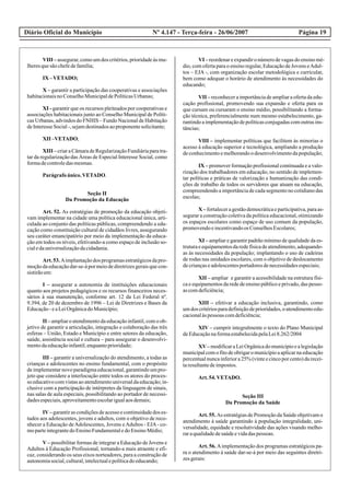 Diário Oficial do Município Página 19Nº 4.147 - Terça-feira - 26/06/2007
VIII –assegurar,comoumdos critérios,prioridadeàsmu-
lheresquesãochefedefamília;
IX –VETADO;
X – garantir a participação das cooperativas e associações
habitacionaisnoConselhoMunicipaldePolíticasUrbanas;
XI - garantir que os recursos pleiteados por cooperativas e
associações habitacionais junto ao Conselho Municipal de Políti-
cas Urbanas, advindos do FNHIS – Fundo Nacional de Habitação
deInteresseSocial-,sejamdestinadosaoproponentesolicitante;
XII –VETADO;
XIII –criaraCâmaradeRegularizaçãoFundiáriaparatra-
tar da regularização das Áreas de Especial Interesse Social, como
formadecontroledasmesmas.
Parágrafoúnico.VETADO.
Seção II
Da Promoção da Educação
Art. 52. As estratégias de promoção da educação objeti-
vam implementar na cidade uma política educacional única, arti-
culada ao conjunto das políticas públicas, compreendendo a edu-
cação como constituição cultural de cidadãos livres, assegurando
seu caráter emancipatório por meio da implementação da educa-
ção em todos os níveis, efetivando-a como espaço de inclusão so-
cialedauniversalizaçãodacidadania.
Art.53.Aimplantaçãodos programasestratégicosdapro-
moçãodaeducaçãodar-se-ápormeiodediretrizesgeraisquecon-
sistirãoem:
I – assegurar a autonomia de instituições educacionais
quanto aos projetos pedagógicos e os recursos financeiros neces-
sários à sua manutenção, conforme art. 12 da Lei Federal nº.
9.394, de 20 de dezembro de 1996 – Lei de Diretrizes e Bases da
Educação-eaLeiOrgânicadoMunicípio;
II – ampliar o atendimento da educação infantil, com o ob-
jetivo de garantir a articulação, integração e colaboração das três
esferas – União, Estado e Município e entre setores da educação,
saúde, assistência social e cultura – para assegurar o desenvolvi-
mentodaeducaçãoinfantil,enquantoprioridade;
III – garantir a universalização do atendimento, a todas as
crianças e adolescentes no ensino fundamental, com o propósito
deimplementarnovoparadigmaeducacional,garantindoumpro-
jeto que considere a interlocução entre todos os atores do proces-
so educativocomvistasaoatendimentouniversaldaeducação;in-
clusive com a participação de intérpretes da linguagem de sinais,
nas salas de aula especiais, possibilitando ao portador de necessi-
dadesespeciais,aproveitamentoescolarigualaosdemais;
IV–garantirascondiçõesdeacessoecontinuidadedos es-
tudos aos adolescentes, jovens e adultos, com o objetivo de reco-
nhecer a Educação deAdolescentes, Jovens eAdultos - EJA- co-
moparteintegrantedoEnsinoFundamentaledoEnsinoMédio;
V – possibilitar formas de integrar a Educação de Jovens e
Adultos à Educação Profissional, tornando-a mais atraente e efi-
caz, considerando os seus eixos norteadores, para a construção de
autonomiasocial,cultural,intelectualepolíticadoeducando;
VI –reordenareexpandironúmerodevagasdoensinomé-
dio, com oferta para o ensino regular, Educação de Jovens eAdul-
tos – EJA -, com organização escolar metodológica e curricular,
bem como adequar o horário de atendimento às necessidades do
educando;
VII – reconhecer a importância de ampliar a oferta da edu-
cação profissional, promovendo sua expansão e oferta para os
que cursam ou cursaram o ensino médio, possibilitando a forma-
ção técnica, preferencialmente num mesmo estabelecimento, ga-
rantindoaimplementaçãodepolíticasconjugadascomoutrasins-
tâncias;
VIII – implementar políticas que facilitem às minorias o
acesso à educação superior e tecnológica, ampliando a produção
deconhecimentoemelhorandoodesenvolvimentodapopulação;
IX – promover formação profissional continuada e a valo-
rização dos trabalhadores em educação, no sentido de implemen-
tar políticas e práticas de valorização e humanização das condi-
ções de trabalho de todos os servidores que atuam na educação,
compreendendo a importância de cada segmento no cotidiano das
escolas;
X –fortaleceragestãodemocráticaeparticipativa,paraas-
segurar a construção coletiva da política educacional, otimizando
os espaços escolares como espaço de uso comum da população,
promovendoeincentivandoos ConselhosEscolares;
XI – ampliar e garantir padrão mínimo de qualidade da es-
trutura e equipamentos da rede física de atendimento, adequando-
as às necessidades da população; implantando o uso de cadeiras
de rodas nas unidades escolares, com o objetivo de deslocamento
decriançaseadolescentesportadoresdenecessidadesespeciais;
XII – ampliar e garantir a acessibilidade na estrutura físi-
ca e equipamentos da rede de ensino público e privado, das pesso-
ascomdeficiência;
XIII – efetivar a educação inclusiva, garantindo, como
umdos critériosparadefiniçãodeprioridades,oatendimentoedu-
cacionalàspessoas comdeficiência;
XIV – cumprir integralmente o texto do Plano Municipal
deEducaçãonaformaestabelecidapelaLei8.262/2004
XV–modificaraLeiOrgânicadomunicípioealegislação
municipal com o fito de obrigar o município a aplicar na educação
percentual nunca inferior a 25% (vinte e cinco por cento) da recei-
taresultantedeimpostos.
Art.54.VETADO.
Seção III
Da Promoção da Saúde
Art. 55. As estratégias de Promoção da Saúde objetivam o
atendimento à saúde garantindo à população integralidade, uni-
versalidade, equidade e resolutividade das ações visando melho-
raraqualidadedesaúdeevidadaspessoas.
Art. 56. Aimplementação dos programas estratégicos pa-
ra o atendimento à saúde dar-se-á por meio das seguintes diretri-
zesgerais:
 