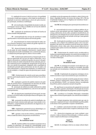 Diário Oficial do Município Página 20Nº 4.147 - Terça-feira - 26/06/2007
I – ampliação do acesso à rede de serviços e da qualidade
da atenção à saúde para assegurar a efetividade do atendimento à
população no processo saúde-doença, através de ações de prote-
ção,promoção,assistênciaereabilitação;
II –universalizaçãoeintegralidadedaatençãoàsaúde,pa-
ra assegurar o acesso a todos os cidadãos aos serviços de saúde do
SistemaÚnicodeSaúde–SUS;
III – ampliação do atendimento da Saúde da Família de
formaaatendertodapopulação;
IV – municipalização dos serviços de assistência à saúde
aperfeiçoandoos mecanismosplenosdaformadegestão;
V – descentralização do sistema municipal de saúde, ten-
do os Distritos Sanitários como instância de gestão regional e lo-
caldos serviçoseaçõesdesaúde;
VI – desenvolvimento de ações preventivas e de promo-
ção da saúde, de modo integrado e intersetorial, visando reduzir
os indicadores de morbi-mortalidade com o controle das doenças,
eareduçãodos principaisagravos,danoseriscosàsaúde;
VII –modernizaçãoadministrativaehumanizaçãodomo-
delo de organização dos serviços de saúde no Município, com o
objetivo de promover a melhoria da gestão, do acesso e da quali-
dade do sistema de saúde instituindo de forma ordenada, para me-
lhorcontroledeacessoeatendimento,pesquisados serviçosdesa-
úde, com opinião da população, indagando sobre a qualidade de
atendimento prestado pelos profissionais da área de saúde e de
apoio administrativo, a higiene das instalações, as condições físi-
cas das unidades e o tempo de espera dos pacientes para o atendi-
mento;
VIII – fortalecimento do controle social, para consolidar e
garantir a participação popular na gestão do Sistema Único de Sa-
úde–SUS;
IX – ampliação e garantia dos padrões mínimos de quali-
dade da estrutura física e equipamentos da rede física de atendi-
mento,adequando-oàsnecessidadesdapopulação;
X – promoção da melhoria da saúde ambiental da cidade
no âmbito do controle da qualidade do ar, e dos níveis de ruído nos
locaispertinentes;
XI –divulgaçãoparaapopulaçãodeformageral,emespe-
cial para os de baixa renda, dos princípios básicos de higiene, saú-
deecidadania;
XII – promoção da melhoria da saúde do trabalhador, atu-
ando na prevenção e promovendo ações que visem atender os tra-
balhadores, compreendendo procedimentos de diagnósticos, tra-
tamentoereabilitação;
XIII – implantação e garantia de serviço odontológico, es-
pecialmenteaosidosos eàspessoas comdeficiência;
XIV–garantia,comoumdos critérios,oatendimentoprio-
ritárioàsaúdedos idosos edaspessoas comdeficiência.
Seção IV
Da Assistência Social
Art. 57. Apolítica pública de assistência social proverá os
cidadãos do Município, em situação de vulnerabilidade social,
dos padrões básicos de vida, garantindo-lhes a satisfação das ne-
cessidadessociaisdasegurançadeexistência,sobrevivênciacoti-
diana e dignidade humana, nos termos dos artigos 203 e 204, da
Constituição Federal e da Lei Orgânica da Assistência Social –
LeiFederaln.º8.742/93.
Art. 58. São estratégiasparaa promoçãoda assistênciaso-
cial:
I – universalização do acesso às políticas públicas de as-
sistência social, para garantir que todo cidadão homem, mulher,
criança, adolescente, jovem, idoso, portadores de deficiências, de
etnia diversa, em situação de risco social e pessoal, tenham acesso
às políticas compensatórias de inclusão social que visam garantir
os padrõesbásicodevida;
II – focalização da assistência social, de forma prioritária
na família, com o objetivo de estabelecer junto a esta o eixo pro-
gramático das ações de assistência social de forma que crianças,
adolescentes, jovens, mães, pais, idosos possam desenvolver as
condiçõesparaoplenoexercíciodacidadaniaeamelhoriadaqua-
lidadedevida;
III – fortalecimento do controle social, reconhecendo as
instâncias de participaçãopopular e de controleda sociedade civil
sobre definição e gestão das políticas de assistência social desen-
volvidasnoMunicípio.
Seção V
Da Inclusão Social
Art. 59. As estratégias da inclusão social objetivam a ga-
rantia da inserção do cidadão excluído na sociedade, buscando
sua inclusão nos investimentos e benefícios sociais implantados
nacidade.
Art. 60. A implantação dos programas estratégicos da in-
clusãosocialdar-se-ápormeiodediretrizesqueconsistirãoem:
I – priorizar a inclusão social dos grupos de maior vulnera-
bilidade, crianças e adolescentes, idosos, mulheres, mães, pesso-
as com deficiência, GLBT, e as minorias étnicas, na proporção
daspolíticas,planos,programaseprojetosdagestão;
II –aperfeiçoaros mecanismosdecaptaçãoderecursospú-
blicos e privados e garantir a destinação e fiscalização de recursos
específicosparaimplantaçãodos programaseprojetosdagestão;
III – reconhecer os Conselhos Municipais constituídos
dentreoutrasformasdeparticipaçãoedecontroledasociedadeci-
vil;
IV – integrar programas intra-setoriais para que seja in-
corporado o segmento de maior vulnerabilidade na política públi-
cadealcancesocial,garantindoorespeitoeatendimento;
V – combater o preconceito de todas as formas de discri-
minação e violência, promovendo o respeito as diferenças e as de-
sigualdades;
VI – desenvolver programas que visem combater o pre-
conceito e todas as formas de discriminação e violência, promo-
vendoorespeitoàsdiferençaseasdesigualdades.
Seção VI
Da Cultura
Art. 61. As estratégias relativas ao campo cultural objeti-
vam:
 