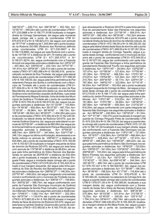 Diário Oficial do Município Página 26Nº 4.147 - Terça-feira - 26/06/2007
346°05’07" – 228,71m; Az= 290°26’30" – 352,18m; Az=
15°00’10" – 359,24m até o ponto de coordenadas UTM E=
671.233,0866 e N= 8.156.771,9156 localizado à margem
direita do Córrego Samambaia; daí segue pela montante
deste córrego até o ponto de coordenadas UTM E=
670.672,913 e N= 8.156.823,413; daí segue com azimute
de 15º17’44’’e distância de 1.345,64m até o ponto localiza-
do na Rodovia GO-060 (Rodovia dos Romeiros) definido
pelas coordenadas UTM E= 671.030,0607 e N=
8.158.119,8993; daí segue por esta Rodovia com o azimu-
te de 101º28’13" e distância de 241,74 metros até o ponto
de coordenadas UTM E= 671.266,9701 e N=
8.158.071,8274; daí, segue confrontando com a Fazenda
Arrozal nos seguintes azimutes e distâncias:Az= 29º22’33"
– 447,46m; Az= 335º04’24" – 243,14m; Az= 67º37’16" –
181,81m; Az= 29º54’28" – 220,51m até o ponto de coorde-
nadas UTM E= 671.662,066 e N= 8.158.942,616, ponto lo-
calizado na lateral da Rua Trindade; daí segue pela lateral
desta rua até o ponto de coordenadas UTM E= 671.006,00
e N= 8.159.106,00; daí, segue pela linha perimétrica do Par-
celamento Parque dos Buritis e confrontando com o Muni-
cípio de Trindade até o ponto de coordenadas UTM E=
671.854,00 e N= 8.158.799,00 localizado no eixo da Rua
Maurilândia; daí segue pelo eixo desta rua, eixo daAvenida
Goiânia e eixo daAvenida Leopoldo de Bulhões, ruas estas
do Parcelamento Maysa Extensão, linha de limite dos Muni-
cípios de Goiânia e Trindade até o ponto de coordenadas
UTM E=672.765,00 e N=8.160.672,00; daí, segue nos se-
guintes azimutes e distâncias: Az= 61°22’09" – 103,85m;
Az= 74°49’38" – 605,00m; Az= 59°27’55" – 497,75m; Az=
72°25’39" – 56,96m; Az= 88°49’00" – 148,13m; Az=
108°24’46" – 68,50m;Az= 38°00’07" – 1.404,26m até o pon-
to de coordenadas UTM E= 675.000,00 e N= 8.162.240,00,
localizado na lateral direita da Rodovia GO-070, que de-
manda Goiânia-Goianira; daí, segue por esta lateral no azi-
mute de 323º26’00" – e distância de 660,69m;daí segue pe-
la linha perimétrica do parcelamento Parque Maracanã nos
seguintes azimutes e distâncias: Az= 47º55’20" –
468,74m; Az= 359º41’57" – 347,64m; Az= 333º17’36" –
346,12m; segue na última confrontação, atravessando a re-
ferida rodovia no azimute de 258º48’11" e distância de
624,89m, até o ponto de coordenadas UTM E= 674.183,00
e N= 8.163.621,00 localizado à margem esquerda da faixa
de domínio da Rodovia GO-070; daí segue por esta faixa
com azimute de 172º38’49" e distância de 88,83m; daí se-
gue pela linha perimétrica do Sítios Recreio dos Bandei-
rantes no azimute de 283º05’43" e distância de 532,44m
até o ponto localizado à margem direita do Córrego Pin-
guela Preta; segue a montante deste córrego até o ponto
de coordenadas UTM E= 673.576,00 e N= 8.163.424,00 si-
tuado à sua margem esquerda; daí segue pela linha peri-
métrica do Sítio de Recreio dos Bandeirantes nos seguin-
tes azimutes e distâncias:Az= 288º56’37"- 1.148,20m;Az=
257º07’40" – 648,02m; daí segue margeando uma estrada
vicinal e confrontando com o município de Trindade nos se-
guintes azimutes e distâncias: Az= 306º25’17" – 109,84m;
Az= 345º52’20" – 596,75m; daí segue confrontando com
parte da Fazenda São Domingos (município de Goiânia)
de propriedade da família Pires Carvalho, Later Engenha-
ria e Marcelo Ferreira nos seguintes azimutes e distâncias:
Az= 73º48’01" – 1.092,11m; Az= 164º18’01" – 222,30m;
Az= 94º37’54" – 1.135,47m até o ponto de coordenadas
UTM E= 673.865,00 e N= 8.164.296,00 situado à margem
direita da faixa de domínio da Rodovia GO-070; segue por
esta faixa no sentido Goiânia–Goianira até o ponto de coor-
denadas UTM E= 672.483,00 e N= 8.165.774,00; daí se-
gue atravessando a Rodovia GO-070 e pela linha perimé-
trica do parcelamento Solar das Paineiras nos seguintes
azimutes e distâncias: Az= 231º39’19" – 954,01m; Az=
345º31’20" – 682,48m; Az= 56º35’48" – 742,32m atraves-
sando novamente a Rodovia GO-070 até o ponto situado
na lateral direita da faixa de domínio da referida rodovia, de
coordenadas UTM E= 672.184,00 e N= 8.166.252,00; daí
segue pela lateral direita desta faixa de domínio até o ponto
de coordenadas UTM E= 671.468,00 e N= 8.167.261,00 si-
tuado à margem direita do Córrego Taperão; segue a ju-
sante deste córrego confrontando com o município de Goi-
anira até o ponto de coordenadas UTM E= 672.544,00 e
N= 8.167.677,00; segue daí confrontando com parte inte-
grante da Fazenda São Domingos e linha perimétrica do
parcelamento Residencial Triunfo nos seguintes azimutes
e distâncias: Az= 135º41’45" – 28,54m; Az= 132º02’06" –
157,47m; Az= 151º06’04" – 127,42m; Az= 117º50’44" –
161,06m; Az= 75º05’42" – 568,53m; Az= 173º51’35" –
215,81m; Az= 176º54’56" – 122,34m; Az= 193º11’32" –
215,76m; Az= 205º34’50" – 54,17m; Az= 225º41’24" –
787,36m; Az= 148º03’15" – 222,85m; Az= 61º16’18" –
94,03m; Az= 144º26’04" – 193,45m até o ponto localizado
à margem esquerda do Córrego do Meio; daí segue a mon-
tante deste córrego até o ponto de coordenadas UTM E=
673.219,00 e N= 8.166.171,00; daí segue pela linha peri-
métrica do Jardim Primavera nos seguintes azimutes e dis-
tâncias: Az= 119º21’46" – 319,22m; Az= 52º45’41" –
181,86m; Az= 113º01’56" – 38,95m; Az= 134º36’54" –
267,89m; Az= 144º46’56" – 559,35m; Az= 212º32’20" –
616,00m; daí segue confrontando com parte integrante da
fazenda São Domingos nos seguintes azimutes e distânci-
as: Az= 88º44’28" – 240,60m; Az= 130º35’24" – 81,33m;
Az= 157º 31"36" – 159,37m ponto localizado à margem es-
querda do Córrego Pinguela Preta de coordenadas UTM
E= 674.224,00 e N= 8.164.750,00; daí segue a jusante des-
te córrego até o ponto de coordenadas UTM E= 675.121,00
e N= 8.166.141,00 localizado à sua margem direita; segue
daí confrontando com a Fazenda São Domingos nos se-
guintes azimutes e distâncias: Az= 118º21’39" – 721,50m;
Az= 16º18’57" – 534,56m;Az= 124º06’09" – 468,49m;Az=
116º26’07" – 428,45m; Az= 87º°32’55" – 137,47m; Az=
08º05’16" – 496,28m; Az= 105º00’20" - 465,22m; daí, se-
gue pela linha perimétrica do Bairro São Domingos nos se-
guintes azimutes e distâncias: Az= 19º59’25" - 722,63m;
Az= 109º55’27" - 341,00m; Az= 133º28’52" - 533,08m; Az=
206º58’26" - 743,45m; daí, segue pela linha perimétrica do
Bairro Floresta nos seguintes azimutes e distâncias: Az=
52°51’01" – 23,13m; Az= 130°01’56" – 159,63m; Az=
115°40’22" – 161,50m; Az=206°43’38" – 244,34m; Az=
182°49’15" – 466,14m até o ponto de coordenadas UTM
E= 678.107,421 e N= 8.164.928,567; daí, segue nos se-
guintes azimutes e distâncias: Az= 121°58’46" – 196,39m;
Az= 38°49’55" – 198,52m; Az= 43°17’04" – 116,83m até o
ponto de coordenadas UTM E= 678.478,00 e N=
8.165.064,00 , localizado na cabeceira do CórregoAnil; daí
segue a jusante deste córrego até o ponto de coordenadas
UTM E= 678.571,00 e N= 8.165.384,00, localizado a sua
margem direita; daí, segue confrontando com o Sanea-
mento de Goiás SA e Sítios de Recreio Estrela D’alva nos
seguintes azimutes e distâncias: Az= 308°20’36" –
270,38m; Az= 45°03’56" – 331,91m; Az= 313°58’10" –
15,25m; Az= 42°40’55" – 240,00; Az= 120°31’52" –
1.794,31m; Az= 29º44’41" – 282,18m até o ponto de coor-
denadas UTM E= 680.430,00 e N= 8.165.304,00, localiza-
do a margem direita do Rio Meia Ponte; daí, segue a jusan-
te deste rio até o ponto de coordenadas UTM E=
 