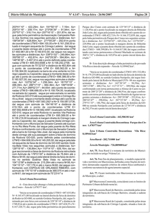 Diário Oficial do Município Página 28Nº 4.147 - Terça-feira - 26/06/2007
203º41’10" - 422,29m; Az= 191º50’15" - 7,16m; Az=
205º31’16" - 208,17m; Az= 273º06’39" – 91,94m; Az=
257º57’12’’ - 318,11m; Az= 257º16’15’’ – 201,87m; daí se-
gue pela linha perimétrica da Associação Campestre Reti-
ro dos Sonhos nos seguintes azimutes e distâncias: Az=
156º34’54" – 628,60m; Az= 271º05’29" – 292,61m ponto
de coordenadas UTM E= 694.100,00 e N= 8.161.258,00 si-
tuado á margem esquerda do Córrego Ladeira; daí segue
a jusante deste córrego até o ponto de coordenadas UTM
E= 693.961,00 e N= 8.160.810,00; daí segue nos seguin-
tes azimutes e distâncias: Az= 338º31’02" – 249,86m; Az=
350º06’13" – 452,87m; Az= 242º29’26"– 584,80m; Az=
148º36’36" – 3.497,91m até o ponto definido pelas coorde-
nadas UTM E= 695.093,6588 e N= 8.158.242,2758; se-
gue com azimute de 75°22’03" e distância de 483,80m até
o ponto de coordenadas UTM E= 695.562,00 e N=
8.158.364,00, localizado na barra de uma vertente no Cór-
rego Lajeado ou Capoeirão; segue a montante deste córre-
go até o ponto de coordenadas UTM E= 696.386,00 e N=
8.160.927,00; daí, segue nos seguintes azimutes e distân-
cias: Az= 122º52’34" – 1.256,34m; Az= 181º07’15" –
488,39m; Az= 286º17’15" – 664,36m; Az= 189º19’09" –
271,71m;Az= 288º02’31" – 84,65m até o ponto de coorde-
nadas UTM E= 696.688,00 e N= 8.159.704,00, localizado
na estrada do Lajeado; segue por esta estrada no sentido
da Rodovia GO-010 até sua passagem sobre o Córrego Bu-
riti ouAriel; segue a montante deste córrego até o ponto de
coordenadas UTM E= 697.583,2921 e N= 8.159.087,0736;
daí segue com azimute de 164°49’16" e distância de
419,16m até o ponto de coordenadas UTM E=
697.692,8008 e N= 8.158.682,4097, localizado na Rodovia
GO-010; segue por esta Rodovia no sentido Vila Pedroso
até o ponto de coordenadas UTM E= 695.589,00 e N=
8.158.219,00 localizado à margem direita do Córrego Laje-
ado ou Capoeirão; daí, segue a jusante deste córrego con-
frontando com o Município de Senador Canedo até sua bar-
ra no Rio Meia Ponte; daí segue pela jusante do Rio Meia
Ponte e confrontando com o Município de Senador Canedo
até a barra do Córrego São José; daí segue pela montante
deste córrego até sua passagem sobre a faixa de domínio
da Rodovia GO-020, ponto definido pelas coordenadas
UTM E= 694.608,00 e N=8.149.205,00; daí segue pela late-
ral esquerda da faixa de domínio da GO-020 sentido Goiâ-
nia-Bela Vista nos seguintes azimutes e distâncias: Az=
126º19’16" – 136,89m; Az= 110º14’10" – 926,16m; daí se-
gue seccionando a faixa de domínio da Rodovia retrocitada
com Azimute de 178º31’00" e distância de 76,84m até o
Marco M-55; daí segue pela lateral direita da faixa de domí-
nio no sentido Goiânia- Bela Vista no azimute se
104°12’08" e distância de 215,28m até o marco M-56;Az=
104°15’12" - 157,179 m até o marco M-60; daí segue con-
frontando com ESPÓLIO DE ORLANDO RIBEIRO, com
azimute de 176°10’18" e distância de 368,575 m até o mar-
co M-61; daí segue com azimute de 75°23’41" e
ÁreaUrbana Descontínua
A – Esta descrição abrange a linha perimétrica do Parque
dos Cisnes–Áreade1,478377 km².
“Inicia-se no ponto de coordenadas UTM E= 687.435,00 e
N= 8.165.471,00 localizado na lateral direita da faixa de domínio
da Rodovia GO-080, no sentido Goiânia-Nerópolis; daí, segue li-
mitando por esta faixa com azimute de 359°38’10" e distância de
1748,81m até o ponto de coordenadas UTM E= 687.424,55 e N=
8.167.220,73; daí, segue pela linha perimétrica do parcelamento
Parque dos Cisnes com azimute de 123°30’13" e distância de
1.128,95m até o ponto localizado na margem direita do Ribeirão
JoãoLeite;daí,seguepelajusantedesteribeirãoatéopontodeco-
ordenadas UTM E= 688.422,718 e N= 8.166.372,039; daí, segue
pela linha perimétrica do Parque dos Cisnes nos seguintes azimu-
tes e distâncias: Az= 223º44’03" – 645,22m; Az= 123º54’05" –
229,99m até o ponto localizado à margem direita do Ribeirão
João Leite; segue a jusante deste ribeirão até o ponto de coordena-
das UTM E= 688.399,00 e N= 8.164.817,00; daí segue confron-
tando com terras pertencentes a Otoniel Machado no azimute de
304º11’32" e distância de 165,07m até o ponto inicial desta des-
crição.”
B– Esta descrição abrange a linha perimétrica do povoado
VilaRicaeáreadeexpansão–Áreade 0,189442km².
“Inicia-se no ponto de coordenadas UTM E=691.532,00 e
N=8.179.255,00 localizado no lado direito da faixa de domínio da
Rodovia GO-080, no sentido Goiânia-Nerópolis; daí segue limi-
tando pela lateral da Rodovia Municipal GYN– 08 nos seguintes
azimutes e distâncias: Az= 142°30’18" – 50,39m; Az=
104°13’00" – 488,37m; Az= 112°15’31" – 309,94m; daí segue
confrontando com terras pertencentes a Afonso de Castro no azi-
mute de 208°23’20" e distância de 246,91m; daí segue confron-
tandocomterraspertencentesaOsmiroHonóriodeAguiarnos se-
guintes azimutes e distâncias: Az= 299°39’08" – 253,91m; Az=
280°43’47" – 290,02m; Az= 267°23’26" – 49,29m; Az=
279°51’33" – 186,79m; daí segue pela faixa de domínio da GO-
080 no sentido Nerópolis com azimute de 12°54’19" e distância
de292,57matéopontoinicialdestadescrição”.
ÁreaUrbana Construída –442,506181km²
ÁreaUrbana Construída Descontínua Parque dos Cis-
nes: 1,478377km²
Área Urbana Construída Descontínua Vila Rica:
0,189442km²
ÁreaRural–282,711000 km²
Áreado Município–726,885000km²
Art. 75. Área Rural é o restante do território do Municí-
pio,nãoincluídonoartigo74destaLei.
Art. 76. Para fins de planejamento, o modelo espacial di-
vide o território em Macrozonas, definidas como frações do terri-
tório demarcadas segundo critérios de ordem físico-ambiental e
conformesuanaturezadeagenciamentoespacial.
Art. 77. Ficam instituídas oito Macrozonas no território
doMunicípio,asaber:
§ 1º Macrozona Construída, coincidente com os limites do
PerímetroUrbanodefinidonestalei.
§ 2º Macrozona Rural do Barreiro, constituída pelas áreas
integrantes da sub-bacia do Córrego Barreiro, situada a sudeste
doterritório.
§ 3º Macrozona Rural do Lajeado, constituída pelas áreas
integrantes da sub-bacia do Córrego Lajeado, situada a leste do
território.
 