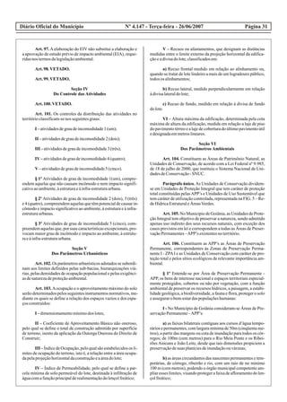 Diário Oficial do Município Página 31Nº 4.147 - Terça-feira - 26/06/2007
Art. 97.Aelaboração do EIV não substitui a elaboração e
a aprovação de estudo prévio de impacto ambiental (EIA), reque-
ridasnos termosdalegislaçãoambiental.
Art.98.VETADO.
Art.99.VETADO.
Seção IV
Do Controle das Atividades
Art.100.VETADO.
Art. 101. Os controles da distribuição das atividades no
territórioclassificam-senos seguintesgraus:
I –atividadesdegraudeincomodidade1(um);
II –atividadesdegraudeincomodidade2(dois);
III –atividadesdegraudeincomodidade3(três);
IV–atividadesdegraudeincomodidade4(quatro);
V–atividadesdegraudeincomodidade5(cinco).
§ 1º Atividades de grau de incomodidade 1(um), compre-
endem aquelas que não causam incômodo e nem impacto signifi-
cativoaoambiente,àestruturaeàinfra-estruturaurbana.
§ 2º Atividades de grau de incomodidade 2 (dois), 3 (três)
e4(quatro),compreendemaquelasquetêmpotencialdecausarin-
cômodo e impacto significativo ao ambiente, à estrutura e à infra-
estruturaurbanas.
§ 3º Atividades de grau de incomodidade 5 (cinco), com-
preendem aquelas que, por suas características excepcionais, pro-
vocam maior grau de incômodo e impacto ao ambiente, à estrutu-
raeàinfra-estruturaurbana.
Seção V
Dos Parâmetros Urbanísticos
Art. 102. Os parâmetros urbanísticos adotados se subordi-
nam aos limites definidos pelas sub-bacias, hierarquizações viá-
rias, pelas densidades de ocupação populacional e pelas exigênci-
asdenaturezadeproteçãoambiental.
Art. 103. Aocupação e o aproveitamento máximo do solo
serãodeterminadospelosseguintesinstrumentosnormativos,me-
diante os quais se define a relação dos espaços vazios e dos espa-
çosconstruídos:
I –dimensionamentomínimodos lotes;
II – Coeficiente de Aproveitamento Básico não oneroso,
pelo qual se define o total de construção admitido por superfície
de terreno, isento da aplicação da Outorga Onerosa do Direito de
Construir;
III –ÍndicedeOcupação,peloqualsãoestabelecidosos li-
mites de ocupação do terreno, isto é, a relação entre a área ocupa-
dapelaprojeçãohorizontaldaconstruçãoeaáreadolote;
IV – Índice de Permeabilidade, pelo qual se define a par-
cela mínima de solo permeável do lote, destinada à infiltração de
águacomafunçãoprincipalderealimentaçãodolençolfreático;
V – Recuos ou afastamentos, que designam as distâncias
medidas entre o limite externo da projeção horizontal da edifica-
çãoeadivisadolote,classificadosem:
a) Recuo frontal medido em relação ao alinhamento ou,
quando se tratar de lote lindeiro a mais de um logradouro público,
todosos alinhamentos;
b) Recuo lateral, medido perpendicularmente em relação
àdivisalateraldolote;
c) Recuo de fundo, medido em relação à divisa de fundo
dolote.
VI – Altura máxima da edificação, determinada pela cota
máxima de altura da edificação, medida em relação a laje de piso
do pavimento térreo e a laje de cobertura do último pavimento útil
edesignadaemmetroslineares.
Seção VI
Dos Parâmetros Ambientais
Art. 104. Constituem as Áreas de Patrimônio Natural, as
Unidades de Conservação, de acordo com a Lei Federal nº 9.985,
de 18 de julho de 2000, que instituiu o Sistema Nacional de Uni-
dadesdeConservação-SNUC.
Parágrafo único. As Unidades de Conservação dividem-
se em Unidades de Proteção Integral que tem caráter de proteção
total constituídas pelasAPP’s e Unidades de Uso Sustentável que
tem caráter de utilização controlada, representada na FIG. 5 – Re-
deHídricaEstruturaleÁreasVerdes.
Art. 105. No Município de Goiânia, as Unidades de Prote-
ção Integral tem objetivo de preservar a natureza, sendo admitido
apenas uso indireto dos seus recursos naturais, com exceção dos
casos previstos em lei e correspondem a todas as Áreas de Preser-
vaçãoPermanentes–APP’s existentesnoterritório.
Art. 106. Constituem as APP’s as Áreas de Preservação
Permanente, correspondentes às Zonas de Preservação Perma-
nente I - ZPAI e as Unidades de Conservação com caráter de pro-
teção total e pelos sítios ecológicos de relevante importância am-
biental.
§ 1º Entende-se por Área de Preservação Permanente -
APP, os bens de interesse nacional e espaços territoriais especial-
mente protegidos, cobertos ou não por vegetação, com a função
ambiental de preservar os recursos hídricos, a paisagem, a estabi-
lidade geológica, a biodiversidade, a fauna e flora, proteger o solo
eassegurarobem-estardaspopulaçõeshumanas:
I - No Município de Goiânia consideram-se Áreas de Pre-
servaçãoPermanente–APP’s:
a) as faixas bilaterais contíguas aos cursos d’água tempo-
rários e permanentes, com largura mínima de 50m (cinqüenta me-
tros), a partir das margens ou cota de inundação para todos os cór-
regos; de 100m (cem metros) para o Rio Meia Ponte e os Ribei-
rões Anicuns e João Leite, desde que tais dimensões propiciem a
preservaçãodesuas planíciesdeinundaçãoouvárzeas;
b) as áreas circundantes das nascentes permanentes e tem-
porárias, de córrego, ribeirão e rio, com um raio de no mínimo
100 m (cem metros), podendo o órgão municipal competente am-
pliaresses limites,visandoprotegerafaixadeafloramentodolen-
çolfreático;
 