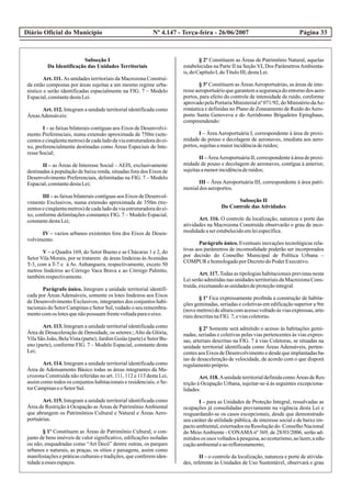 Diário Oficial do Município Página 33Nº 4.147 - Terça-feira - 26/06/2007
Subseção I
Da Identificação das Unidades Territoriais
Art. 111. As unidades territoriais da Macrozona Construí-
da estão compostas por áreas sujeitas a um mesmo regime urba-
nístico e serão identificadas espacialmente na FIG. 7 – Modelo
Espacial,constantedestaLei.
Art. 112. Integram a unidade territorial identificada como
ÁreasAdensáveis:
I – as faixas bilaterais contíguas aos Eixos de Desenvolvi-
mento Preferenciais, numa extensão aproximada de 750m (sete-
centosecinqüentametros)decadaladodaviaestruturadoradoei-
xo, preferencialmente destinadas como Áreas Especiais de Inte-
resseSocial;
II – as Áreas de Interesse Social – AEIS, exclusivamente
destinadas à população de baixa renda, situadas fora dos Eixos de
Desenvolvimento Preferenciais, delimitadas na FIG. 7 – Modelo
Espacial,constantedestaLei;
III – as faixas bilaterais contíguas aos Eixos de Desenvol-
vimento Exclusivos, numa extensão aproximada de 350m (tre-
zentosecinqüentametros)decadaladodaviaestruturadoradoei-
xo, conforme delimitações constantes FIG. 7 – Modelo Espacial,
constantedestaLei;
IV – vazios urbanos existentes fora dos Eixos de Desen-
volvimento.
V – a Quadra 169, do Setor Bueno e as Chácaras 1 e 2, do
Setor Vila Morais, por se tratarem de áreas lindeiras àsAvenidas
T-3, com a T-7 e à Av. Anhanguera, respectivamente, exceto 50
metros lindeiros ao Córrego Vaca Brava e ao Córrego Palmito,
tambémrespectivamente.
Parágrafo único. Integram a unidade territorial identifi-
cada por Áreas Adensáveis, somente os lotes lindeiros aos Eixos
de Desenvolvimento Exclusivos, integrantes dos conjuntos habi-
tacionais do Setor Campinas e Setor Sul, vedado o seu remembra-
mentocomos lotesquenãopossuamfrentevoltadaparaoeixo.
Art. 113. Integram a unidade territorial identificada como
Área de Desaceleração de Densidade, os setores:;Alto da Glória,
Vila São João, BelaVista (parte); Jardim Goiás (parte) e Setor Bu-
eno (parte), conforme FIG. 7 – Modelo Espacial, constante desta
Lei;
Art. 114. Integram a unidade territorial identificada como
Área de Adensamento Básico todas as áreas integrantes da Ma-
crozona Construída não referidas no art. 111, 112 e 113 desta Lei,
assim como todos os conjuntos habitacionais e residenciais, o Se-
torCampinaseoSetorSul.
Art. 115. Integram a unidade territorial identificada como
Área de Restrição à Ocupação as Áreas de PatrimônioAmbiental
que abrangem os Patrimônios Cultural e Natural e Áreas Aero-
portuárias.
§ 1º Constituem as Áreas de Patrimônio Cultural, o con-
junto de bens imóveis de valor significativo, edificações isoladas
ou não, enquadradas como “Art Decó” dentre outras, os parques
urbanos e naturais, as praças, os sítios e paisagens, assim como
manifestações e práticas culturais e tradições, que conferem iden-
tidadeaesses espaços.
§ 2º Constituem as Áreas de Patrimônio Natural, aquelas
estabelecidas na Parte II na Seção VI, Dos ParâmetrosAmbienta-
is,doCapítuloI,doTítuloIII,destaLei.
§ 3º Constituem as ÁreasAeroportuárias, as áreas de inte-
resseaeroportuárioquegarantemasegurançadoentornodos aero-
portos, para efeito do controle de intensidade de ruído, conforme
aprovadopelaPortariaMinisterialnº071/92,doMinistériodaAe-
ronáutica e definidas no Plano de Zoneamento de Ruído doAero-
porto Santa Genoveva e do Aeródromo Brigadeiro Epinghaus,
compreendendo:
I – Área Aeroportuária I, correspondente à área de proxi-
midade de pouso e decolagem de aeronaves, imediata aos aero-
portos,sujeitasamaiorincidênciaderuídos;
II – ÁreaAeroportuária II, correspondente à área de proxi-
midade de pouso e decolagem de aeronaves, contígua à anterior,
sujeitasamenorincidênciaderuídos;
III – Área Aeroportuária III, correspondente à área patri-
monialdos aeroportos.
Subseção II
Do Controle das Atividades
Art. 116. O controle da localização, natureza e porte das
atividades na Macrozona Construída observarão o grau de inco-
modidadeaserestabelecidoemleiespecífica.
Parágrafo único. Eventuais inovações tecnológicas rela-
tivas aos parâmetros de incomodidade poderão ser incorporados
por decisão do Conselho Municipal de Política Urbana –
COMPUR ehomologadoporDecretodoPoderExecutivo.
Art. 117. Todas as tipologias habitacionais previstas nesta
Lei serão admitidas nas unidades territoriais da Macrozona Cons-
truída,excetuandoasunidadesdeproteçãointegral.
§ 1º Fica expressamente proibida a construção de habita-
ções geminadas, seriadas e coletivas em edificação superior a 9m
(novemetros)dealturacomacessovoltadoàsviasexpressas,arte-
riaisdescritasnaFIG. 7,eviascoletoras.
§ 2º Somente será admitido o acesso às habitações gemi-
nadas, seriadas e coletivas pelas vias pertencentes às vias expres-
sas, arteriais descritas na FIG. 7 à vias Coletoras, se situadas na
unidade territorial identificada como Áreas Adensáveis, perten-
centesaosEixosdeDesenvolvimentoedesdequeimplantadasba-
ias de desaceleração de velocidade, de acordo com o que disporá
regulamentopróprio.
Art.118.AunidadeterritorialdefinidacomoÁreasdeRes-
trição à Ocupação Urbana, sujeitar-se-á às seguintes excepciona-
lidades:
I – para as Unidades de Proteção Integral, ressalvadas as
ocupações já consolidadas previamente na vigência desta Lei e
resguardando-se os casos excepcionais, desde que demonstrado
seu caráter de utilidade pública, de interesse social e de baixo im-
pacto ambiental, externados na Resolução do Conselho Nacional
do Meio Ambiente - CONAMA nº 369, de 28/03/2006, serão ad-
mitidosos usos voltadosàpesquisa,aoecoturismo,aolazer,aedu-
caçãoambientaleaoreflorestamento;
II – o controle da localização, natureza e porte de ativida-
des, referente às Unidades de Uso Sustentável, observará o grau
 