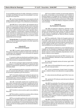 Diário Oficial do Município Página 34Nº 4.147 - Terça-feira - 26/06/2007
de incomodidade gerado pela atividade, admitindo-se somente as
atividades classificadas como grau de incomodidade I a ser esta-
belecidoemleiespecífica;
III –nasÁreasAeroportuáriasI,os usos somenteserãoad-
mitidos mediante análise do Órgão Municipal de Planejamento e
doDepartamentodeAviaçãoCivil,doMinistériodaAeronáutica.
Art. 119. Para os vazios urbanos, não integrantes dos Ei-
xos de Desenvolvimento, localizados na Macrozona Construída,
admite-se a implantação de Projetos Diferenciados de Urbaniza-
ção, Áreas de Equipamentos Especiais de caráter regional de la-
zer e cultura, saúde e assistência social, culto e educação, abaste-
cimento, transporte e comunicação, Conjuntos Residenciais ou
ainda a tipologia de ocupação prevista para as Áreas de Interesse
Social, com ou sem o parcelamento do solo e com ou sem fecha-
mentos perimétricos, em conformidade com os critérios a serem
estabelecidosemleimunicipal.
Parágrafo único. Fica permitida a mudança de uso ou ati-
vidade de Área de Equipamento Especial e de caráter regional na
MacrozonaConstruída.
Subseção III
Do Controle da Ocupação
Art. 120. O modelo espacial adotado para ocupação da
Macrozona Construída é resultante da relação entre a área do lote
e a edificação nele implantada e visa a consecução dos seguintes
objetivosdeinteressepúblico:
I – garantirà cidadeumadistribuiçãoequilibradae funcio-
nal da volumetria urbana e da densidade populacional compatível
comainfra-estruturaeos equipamentosinstalados;
II – favorecer a paisagem urbana assegurando a insolação,
a iluminação e a ventilação das edificações e a garantia do meio
ambiente ecologicamente equilibrado, na perspectiva da susten-
tabilidadeurbana.
§1ºAmorfologiadoambienteconstruídoresultarádocon-
trole da volumetria das edificações, mediante o estabelecimento
demecanismosreguladores,previstosnestaLei.
§ 2º A densidade populacional resultará da aplicação dos
parâmetros reguladores de densidades, de formas distintas, em
conformidade com o interesse urbanístico na sua distribuição es-
pacialdentrodaMacrozonaConstruída.
Art. 121. A densidade populacional considerada para a
Macrozona Construída refere-se somente à incidência do uso ha-
bitacional, por se tratar de densidade fixa, estabelecida pela rela-
ção de uma economia por fração ideal de 90 m² (noventa metros
quadrados)deunidadeimobiliária.
§ 1º Considera-se uma economia, igual a uma unidade ha-
bitacional.
§ 2º Não incidirá o controle de economias sobre as demais
atividadesdeinteresseurbanodescritasnestaLei.
§ 3º Fica excetuada do parâmetro de controle de densidade
estabelecido no caput deste artigo, as áreas integrante da unidade
territorial ÁreaAdensáveis, pelo interesse urbanístico de intensi-
ficação de sua densificação e as Áreas de Desaceleração de Den-
sidades, pelo fator de redução gradual e não total da densidade ho-
jeinstalada.
§ 4º Ficam também excluídas do mencionado parâmetro
de controle de densidades as áreas definidas como Unidades de
Proteção Integral e as Unidades de Uso Sustentável, integrantes
da unidade territorial definida como Áreas de Restrição à Ocupa-
ção, em especial as áreas parceláveis pertencentes aAPAdo Mor-
ro do Mendanha e ao Morro dos Macacos integrantes de Macro-
zonaConstruída.
Subseção IV
Dos Parâmetros Urbanísticos
Art. 122. Os parâmetros urbanísticos admitidos na Ma-
crozona Construída, referentes ao Índice de Ocupação, à altura
máxima e aos afastamentos frontal, lateral e de fundo resultarão
da aplicação de uma progressão matemática gradual por pavi-
mentos, conforme estabelecido na Tabela de Recuos, constante
doAnexoX, destaLei.
§ 1º Fica estabelecido o Índice de Ocupação máximo de
50% (cinqüenta por cento) para todos os terrenos da Macrozona
Construída, a partir de 6m (seis metros) de altura da edificação,
contados a partir do final de sua laje de cobertura, garantindo o ín-
dice de ocupação de 90% para os sub-solos, salvo o caso de ex-
cepcionalidadeprevistoemregulamentopróprio.
§ 2º Os parâmetros urbanísticos a serem admitidos para as
Unidades de Uso Sustentável, integrantes da unidade territorial
definida como Áreas de Restrição à Ocupação Urbana são consi-
derados especiais e de baixa densidade, preponderantes sobre os
demaisesujeitar-se-ãoaoseguinte:
I – dimensão mínima dos lotes de 360m² (trezentos e ses-
senta metros quadrados), admitindo-se duas economias por uni-
dadeimobiliária;
II – Índice de Ocupação máximo do terreno, igual a 40%
(quarentaporcento);
III – Índice de Permeabilidade do terreno, igual ou maior
que25%(vinteecincoporcento);
IV – recuos ou afastamentos, frontal, lateral e de fundo –
atender a Tabela de Recuos sem admissão de excepcionabilida-
des;
V – altura máxima da edificação, igual 9,00 m² (nove me-
tros).
VI – garantia de 10% (dez por cento) de área de cobertura
vegetalinternaaolote.
Art. 123. Fica instituída a Área de PreservaçãoAmbiental
–APA– do Morro do Mendanha, com caráter de baixa densidade,
admitindo-se parcelamentos habitacionais e mistos em unidades
autônomas, com unidade imobiliária igual ou maior que 450m²
(quatrocentos e cinqüenta metros quadrados), com duas econo-
mias, nas áreas com declividade igual ou menor que 30% (trinta
por cento) e com unidade imobiliária igual ou superior a 1.250m²
(um mil duzentos e cinqüenta metros quadrados) nas áreas com
declividade superior a 30% (trinta por cento) com uma economia
por unidade e infra-estrutura e acessos às expensas do empreen-
dedor,excluídasasAPP’s.
Art. 124. As unidades territoriais identificadas como Áre-
as Adensáveis e Áreas de Desaceleração de Densidades não so-
frerão limitações quanto a altura máxima das edificações, sendo
esta resultante da aplicação dos afastamentos e índice de ocupa-
çãomáximoprevistosnestaLei.
 
