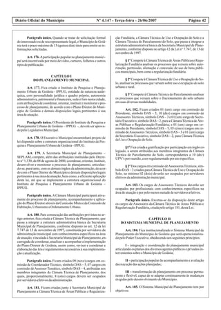 Diário Oficial do Município Página 42Nº 4.147 - Terça-feira - 26/06/2007
Parágrafo único. Quando se tratar de solicitação formal
dointeressadooudeseurepresentantelegal,oMunicípiodeGoiâ-
nia terá o prazo máximo de 15 (quinze dias) úteis para emitir as in-
formaçõessolicitadas.
Art. 176. Aparticipação popular no planejamento munici-
pal será incentivada por meio de vídeo, cartazes, folhetos e outros
tiposdepublicação.
CAPÍTULO I
DO PLANEJAMENTO MUNICIPAL
Art. 177. Fica criado o Instituto de Pesquisa e Planeja-
mento Urbano de Goiânia - IPPUG, entidade de natureza autár-
quica, com personalidade jurídica e quadro próprio, autonomia
administrativa, patrimonial e financeira, sede e foro nesta cidade,
comatribuiçõesdecoordenar,orientar,instituiremonitoraropro-
cesso de planejamento, de acordo com o Plano Diretor do Muni-
cípio de Goiânia e demais disposições legais pertinentes à sua
áreadeatuação.
Parágrafo único. O Presidente do Instituto de Pesquisa e
Planejamento Urbano de Goiânia – IPPUG -, deverá ser aprova-
dopeloLegislativoMunicipal.
Art. 178. O Executivo Municipal encaminhará projeto de
lei dispondo sobre a estrutura organizacional do Instituto de Pes-
quisaePlanejamentoUrbanodeGoiânia-IPPUG.
Art. 179. A Secretaria Municipal de Planejamento –
SEPLAM, compete, além das atribuições instituídas pelo Decre-
to n° 1.330, de 04 de agosto de 2000, coordenar, orientar, instituir,
desenvolver e monitorar o processo de planejamento, articulan-
do-se,paratanto,comos demaisórgãosdaadministração,deacor-
do com o Plano Diretor do Município e demais disposições legais
pertinentes à sua área de atuação, bem como, a eficiente aplicação
desta lei, até que se implemente a estrutura organizacional do
Instituto de Pesquisa e Planejamento Urbano de Goiânia –
IPPUG.
Parágrafo único. A Câmara Municipal participará ativa-
mente do processo de planejamento, acompanhamento e aplica-
ção do Plano Diretor através da Comissão Mista e da Comissão de
Habitação,UrbanismoeOrdenamentoUrbano.
Art. 180. Para consecução das atribuições previstas no ar-
tigo anterior, fica criada a Câmara Técnica de Planejamento, que
passa a integrar a estrutura administrativa básica da Secretaria
Municipal de Planejamento, conforme disposto no art. 12 da lei
7.747 de 13 de novembro de 1997, constituída por servidores da
administração municipal com conhecimentos específicos na área
deatuação,vinculadaàSecretariaMunicipaldePlanejamento,en-
carregada de coordenar, atualizar e acompanhar a implementação
do Plano Diretor de Goiânia, assim como, revisar e coordenar a
elaboração das leis e regulamentos necessários à sua implementa-
çãoeatualização.
Parágrafo único. Ficam criados 09 (nove) cargos em co-
missão de Coordenador Técnico, símbolo DAS – 5, 07 cargos em
comissão deAssessor Temático, símbolo DAS – 4, atribuídas aos
membros integrantes da Câmara Técnica de Planejamento, dos
quais, proporcionalmente, 8 (oito) cargos devem ser ocupados
porservidoresefetivosdaadministração.
Art. 181. Ficam criadas junto à Secretaria Municipal de
Planejamento a Câmara Técnica de Áreas Públicas e Regulariza-
ção Fundiária, a Câmara Técnica de Uso e Ocupação do Solo e a
Câmara Técnica de Parcelamento do Solo, que passa a integrar a
estrutura administrativa básica da Secretaria Municipal de Plane-
jamento, conforme disposto no artigo 12 da Lei n° 7.747, de 13 de
novembrode1997.
§1ºCompeteàCâmaraTécnicadeÁreasPúblicaseRegu-
larização Fundiária analisar os processos que versem sobre auto-
rização, permissão, alienação e concessão de uso de bens públi-
cosmunicipais,bemcomoaregularizaçãofundiária.
§ 2º CompeteàCâmaraTécnicadeUso eOcupaçãodo So-
lo, analisar os processos que versam sobre uso e ocupação do solo
urbanoerural.
§ 3º Compete à Câmara Técnica de Parcelamento analisar
os processos que versam sobre o fracionamento do solo urbano
emsuas diversasmodalidades.
Art. 182. Ficam criados 01 (um) cargo em comissão de
Presidente, símbolo DAS – 5, 10 (dez) cargos em comissão de
Assessores Técnicos, símbolo DAS – 3 e 01 (um) cargo de Secre-
tário Executivo, símbolo DAS – 2, para a CâmaraTécnica de Áre-
as Públicas e Regularização Fundiária; e 01 (um) cargo em co-
missão de Presidente, símbolo DAS – 5, 05 (cinco) cargos em co-
missão deAssessoresTécnicos, símbolo DAS – 3 e 01 (um) cargo
de Secretário Executivo, símbolo DAS – 2, para Câmara Técnica
deUso eOcupaçãodoSolo.
§1ºFicacriadaagratificaçãoporparticipaçãoemórgãoco-
legiado, a serem atribuídas aos membros integrantes da Câmara
Técnica de Parcelamento do Solo, correspondentes a 10 (dez)
UPV’s porreunião,aserregulamentadoporatoespecífico.
§2ºDos cargos emcomissãodeAssessoresTécnicos,sím-
bolo DAS – 3 criados para CâmaraTécnica de Uso e Ocupação do
Solo, no mínimo 02 (dois) deverão ser ocupados por servidores
efetivosdaadministraçãomunicipal.
Art. 183. Os cargos de Assessores Técnicos deverão ser
ocupados por profissionais com conhecimentos específicos na
áreadeatuaçãoeporpelomenosmetadedeservidoresefetivos.
Parágrafo único. Excetua-se da disposição deste artigo
os cargos de Assessores da Câmara Técnica de Áreas Públicas e
RegularizaçãoFundiária,criadapeloartigo181,destaLei.
CAPÍTULO II
DO SISTEMA MUNICIPAL DE PLANEJAMENTO
Art. 184. Fica institucionalizado o Sistema Municipal de
Planejamento do Município de Goiânia que será operacionaliza-
dopeloPoderExecutivo,obedecendoaosseguintesprincípios:
I – integração e coordenação do planejamento municipal
articulando os planos dos diversos agentes públicos e privados in-
tervenientessobreoMunicípiodeGoiânia;
II – participação popular do acompanhamento e avaliação
daexecuçãodasaçõesplanejadas;
III – transformação do planejamento em processo perma-
nente e flexível, capaz de se adaptar continuamente às mudanças
exigidaspelodesenvolvimentodoMunicípio.
Art. 185. O Sistema Municipal de Planejamento tem por
objetivos:
 