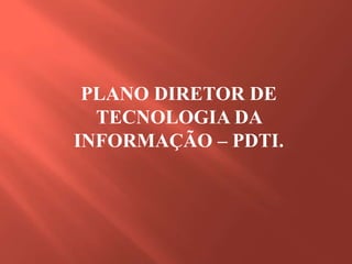 PLANO DIRETOR DE
TECNOLOGIA DA
INFORMAÇÃO – PDTI.
 