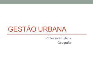 GESTÃO URBANA
Professora Helena
Geografia
 