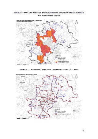 53
ANEXO II – MAPA DAS ÁREAS DE INFLUÊNCIA DIRETA E INDIRETA DAS ESTRUTURAS
MACROMETROPOLITANAS
ANEXO III – MAPA DAS ÁREAS DE PLANEJAMENTO E GESTÃO – APGS
 