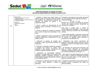 DIRETORIA REGIONAL DE ENSINO DE GURUPI
                                                    CENTRO DE ENSINO MÉDIO ARY RIBEIRO VALADÃO FILHO
     -----------------------------------------------------------------------------------------------------------------------------------------------------------------------------------------------------------


                                                             - Identificar os fatores que podem alterar um                                          Começarei a aula fazendo uma revisão dos termos
                                                             sistema químico em equilíbrio a partir da análise                                      de uma equação química (reagentes e produtos).
                                                             das equações que representam sistemas em                                               Como por exemplo:
                                                             equilíbrio, da análise de gráficos e de                                                                 aA +bB → cC + dD
                                                             experimento prático.                                                                   Montarei com os alunos a constante de equilíbrio
                                                                                                                                                    químico das reações químicas, obedecendo ao
                                                             - Prever o sentido do deslocamento de um                                               princípio de Le Chatelier.
08
                                                             equilíbrio químico, aplicando o princípio de Le
                                                             Chetelier.                                                                             Será feita a revisão sobre o estudo da
                                                                                                                                                    concentração molar (molaridade – mol/L), para que
                                                             - Calcular os valores de constante de equilíbrio                                       facilite o cálculo da constante das concentrações
                                                             (Kc), a partir de dados de concentração e vice-                                        molares.
                                                             versa.
                                                                                                                                                    - Uma revisão abordará a carga real e teórica dos
                                                             - Analisar o significado do valor da constante de                                      metais e dos ametais (ligação iônica), partindo daí
                                                             equilíbrio, identificando o deslocamento de uma                                        os números de oxidação serão calculados e
                                                             reação química.                                                                        colocados em uma tabela de nox.

                                                             - Determinar os estados de oxidação dos                                                - Possibilitarei aos alunos mecanismos de
                                                             elementos a partir das fórmulas químicas dos                                           balancear uma equação química, tanto por meio de
                                                             compostos.                                                                             tentativas, quanto por oxirredução (perda e ganho
                                                                                                                                                    de elétrons).
                                                             - Equacionar e balancear equações de oxidação
                                                             e redução que tenham no máximo dois                                                    - No laboratório de química será construída uma
                                                             reagentes e dois produtos, identificando nas                                           pilha de Daniel, mostrando as semi-reações
                                                             mesmas os agentes oxidante e redutor.                                                  catódicas e anódicas (perda e ganho de elétrons) e
                                                                                                                                                    as principais propriedades de cada pólo + e - .
                                                             - Representar as semi-reações anódicas,
                                                             catódicas e a reação global de uma pilha, pela                                         - Será usado a tecnologia Datashow para otimizar
                                                             linguagem simbólica (equações químicas) e                                              bem o tempo, e mostrar as interações minuciosas
                                                             pelas notações químicas esquemáticas conforme                                          dos íons na ponte salina e no fio condutor de
                                                             a convenção da IUPAC.                                                                  elétrons na pilha de Daniel.

                                                             - Reconhecer os diferentes tipos de pilhas: pilha                                      - Atividades complementares sobre eletroquímica e
                                                             de Daniel, pilhas alcalinas e bateria de                                               equilíbrio químico, procurando fixar melhor os
                                                             automóvel.                                                                             temas abordados.


                                                                   E-mail do professor: josetoinho@yahoo.com.br
 