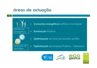 áreas de actuação
10




                  • Consumos energéticos edifícios municipais

     eficiência
     energética   • Iluminação Pública

                  • Optimização da frota de recolha de RSU

     redução de   • Optimização da Limpeza Pública - Varredura
     emissões
 