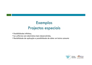 Exemplos
                   Projectos especiais
• Possibilidades infinitas;
• luz uniforme com electrónica bem desenvolvida;
• flexibilidade de aplicação e possibilidade de obter um baixo consumo
 