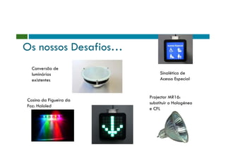 Os nossos Desafios…
  Conversão de
  luminárias                 Sinalética de
  existentes                 Acesso Especial


                        Projector MR16:
Casino da Figueira da
                        substituir o Halogéneo
Foz: Haloled
                        e CFL
 