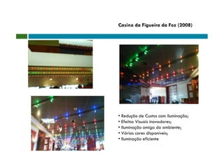 Casino da Figueira da Foz (2008)




• Redução de Custos com iluminação;
• Efeitos Visuais inovadores;
• Iluminação amiga do ambiente;
• Várias cores disponíveis;
• Iluminação eficiente
 