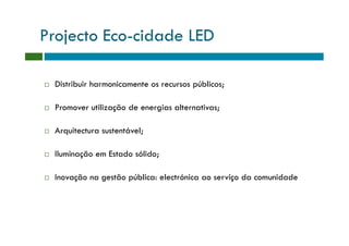 Projecto Eco-cidade LED

 Distribuir harmonicamente os recursos públicos;

 Promover utilização de energias alternativas;

 Arquitectura sustentável;

 Iluminação em Estado sólido;

 Inovação na gestão pública: electrónica ao serviço da comunidade
 