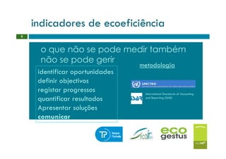 indicadores de ecoeficiência
8



      o que não se pode medir também
      não se pode gerir
                                 metodologia
     identificar oportunidades
     definir objectivos
     registar progressos          International Standards of Accounting
     quantificar resultados       and Reporting (ISAR)


     Apresentar soluções
     comunicar
 