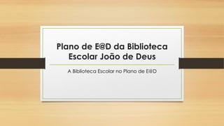 Plano de E@D da Biblioteca
Escolar João de Deus
A Biblioteca Escolar no Plano de E@D
 