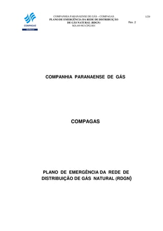 COMPANHIA PARANAENSE DE GÁS – COMPAGAS
PLANO DE EMERGÊNCIA DA REDE DE DISTRIBUIÇÃO
DE GÁS NATURAL (RDGN)
MA-69-983-CPG-001

1/29
Rev. 2

COMPANHIA PARANAENSE DE GÁS

COMPAGAS

PLANO DE EMERGÊNCIA DA REDE DE
DISTRIBUIÇÃO DE GÁS NATURAL (RDGN)

 