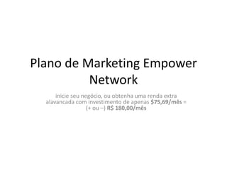 Plano de Marketing Empower
Network
inicie seu negócio, ou obtenha uma renda extra
alavancada com investimento de apenas $75,69/mês =
(+ ou –) R$ 180,00/mês
 