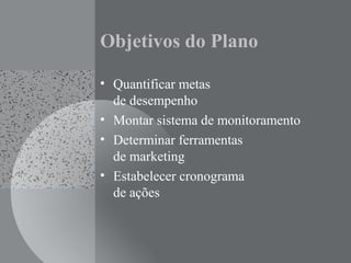 Objetivos do Plano
• Quantificar metas
de desempenho
• Montar sistema de monitoramento
• Determinar ferramentas
de marketing
• Estabelecer cronograma
de ações
 