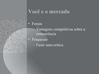 Você e o mercado
• Forças
– Vantagens competitivas sobre a
concorrência
• Fraquezas
– Fazer auto-crítica
 