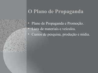 O Plano de Propaganda
• Plano de Propaganda e Promoção.
• Lista de materiais e veículos.
• Custos de pesquisa, produção e mídia.
 